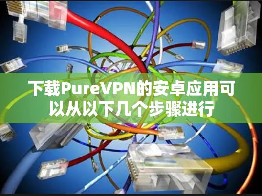 下载PureVPN的安卓应用可以从以下几个步骤进行 下载PureVPN的安卓应用可以从以下几个步骤进行