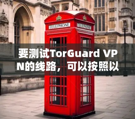 要测试TorGuard VPN的线路,可以按照以下步骤进行 要测试TorGuard VPN的线路,可以按照以下步骤进行