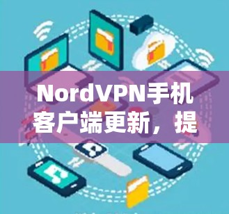 NordVPN手机客户端更新,提升隐私保护与连接稳定性 NordVPN手机客户端更新,提升隐私保护与连接稳定性