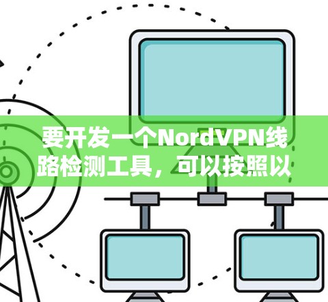 要开发一个NordVPN线路检测工具,可以按照以下步骤进行 要开发一个NordVPN线路检测工具,可以按照以下步骤进行