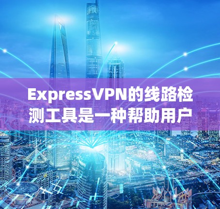 ExpressVPN的线路检测工具是一种帮助用户确认VPN连接是否正常和稳定的实用工具。以下是详细的说明和操作指南 ExpressVPN的线路检测工具是一种帮助用户确认VPN连接是否正常和稳定的实用工具。以下是详细的说明和操作指南