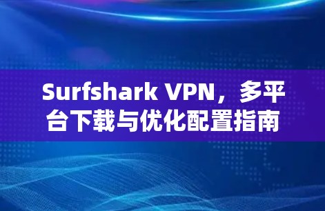 Surfshark VPN,多平台下载与优化配置指南 Surfshark VPN,多平台下载与优化配置指南