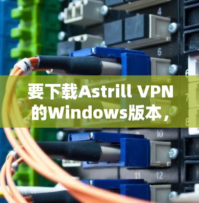 要下载Astrill VPN的Windows版本，请按照以下步骤操作