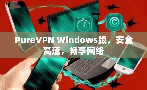 PureVPN Windows版,安全高速,畅享网络 PureVPN Windows版,安全高速,畅享网络