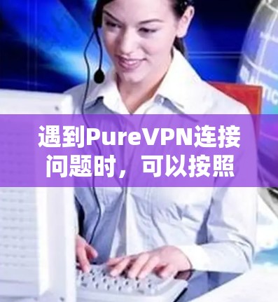 遇到PureVPN连接问题时,可以按照以下步骤进行排查和解决 遇到PureVPN连接问题时,可以按照以下步骤进行排查和解决