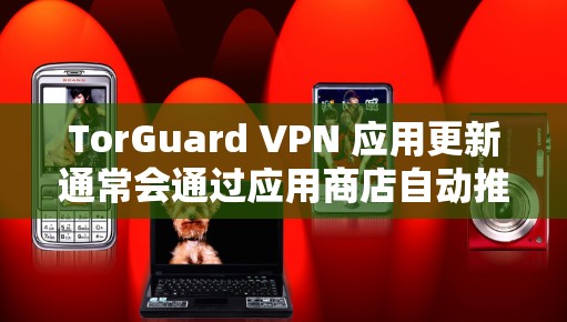 TorGuard VPN 应用更新通常会通过应用商店自动推送新版本。为了确保你拥有最新版本的 TorGuard VPN,以下是更新的步骤 TorGuard VPN 应用更新通常会通过应用商店自动推送新版本。为了确保你拥有最新版本的 TorGuard VPN,以下是更新的步骤