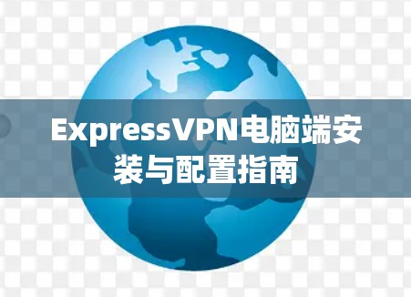 ExpressVPN电脑端安装与配置指南 ExpressVPN电脑端安装与配置指南