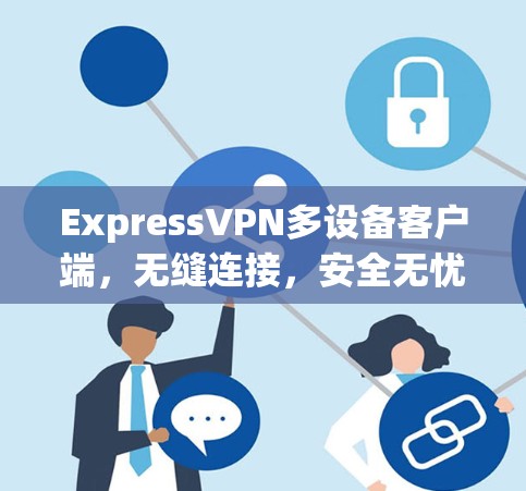ExpressVPN多设备客户端,无缝连接,安全无忧 ExpressVPN多设备客户端,无缝连接,安全无忧