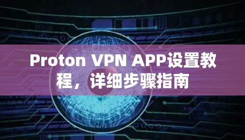 Proton VPN APP设置教程,详细步骤指南 Proton VPN APP设置教程,详细步骤指南