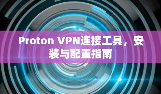 Proton VPN连接工具,安装与配置指南 Proton VPN连接工具,安装与配置指南