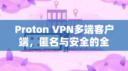 Proton VPN多端客户端,匿名与安全的全能解决方案 Proton VPN多端客户端,匿名与安全的全能解决方案
