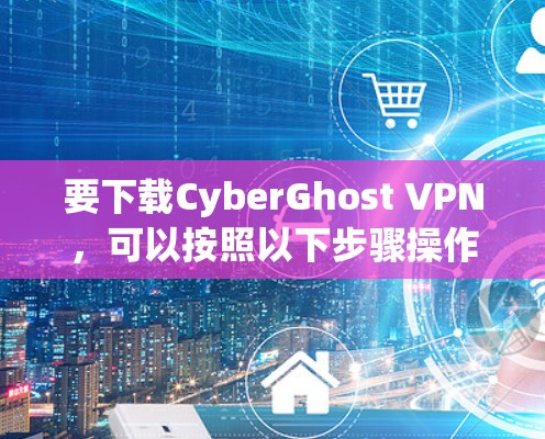 要下载CyberGhost VPN,可以按照以下步骤操作 要下载CyberGhost VPN,可以按照以下步骤操作
