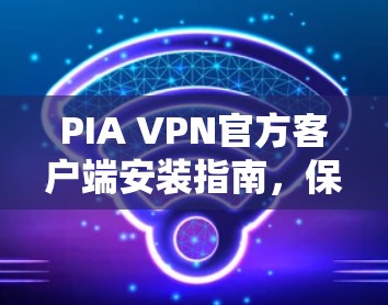 PIA VPN官方客户端安装指南,保障网络安全与隐私保护 PIA VPN官方客户端安装指南,保障网络安全与隐私保护