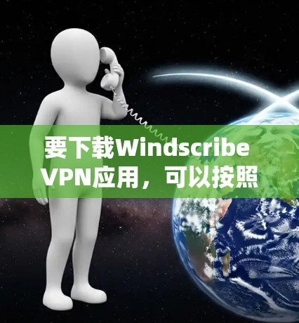 要下载Windscribe VPN应用,可以按照以下步骤操作 要下载Windscribe VPN应用,可以按照以下步骤操作