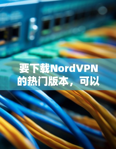 要下载NordVPN的热门版本,可以按照以下步骤操作 要下载NordVPN的热门版本,可以按照以下步骤操作