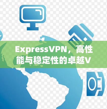 ExpressVPN,高性能与稳定性的卓越VPN解决方案 ExpressVPN,高性能与稳定性的卓越VPN解决方案