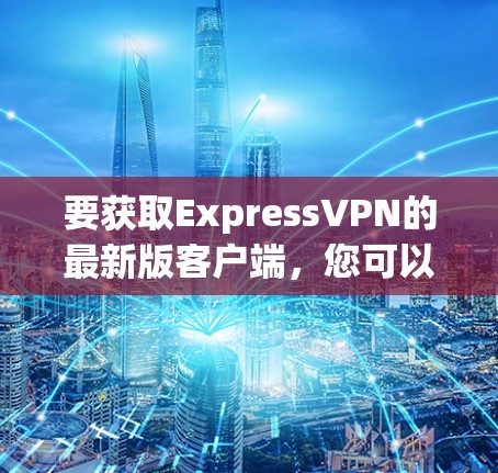 要获取ExpressVPN的最新版客户端,您可以按照以下步骤操作 要获取ExpressVPN的最新版客户端,您可以按照以下步骤操作