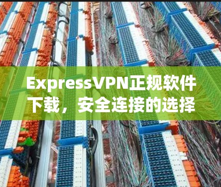ExpressVPN正规软件下载,安全连接的选择 ExpressVPN正规软件下载,安全连接的选择