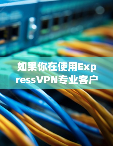 如果你在使用ExpressVPN专业客户端时遇到了问题,以下是一些常见问题及解决方法 如果你在使用ExpressVPN专业客户端时遇到了问题,以下是一些常见问题及解决方法