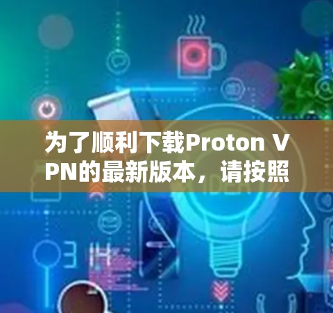 为了顺利下载Proton VPN的最新版本,请按照以下步骤操作 为了顺利下载Proton VPN的最新版本,请按照以下步骤操作
