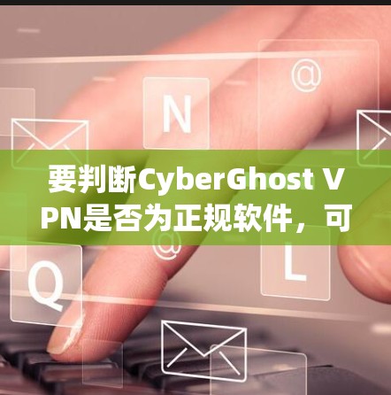 要判断CyberGhost VPN是否为正规软件,可以按照以下步骤进行验证 要判断CyberGhost VPN是否为正规软件,可以按照以下步骤进行验证