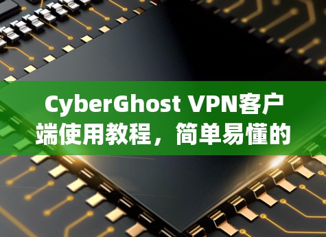 CyberGhost VPN客户端使用教程,简单易懂的网络安全解决方案 CyberGhost VPN客户端使用教程,简单易懂的网络安全解决方案