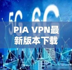 PIA VPN最新版本下载及功能解析 PIA VPN最新版本下载及功能解析