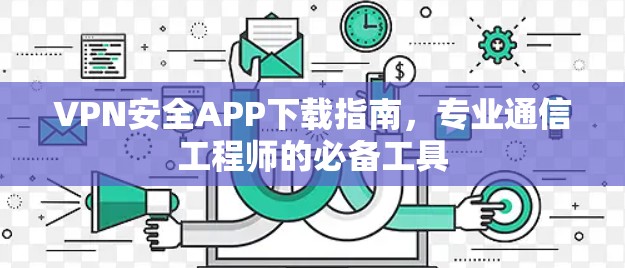 VPN安全APP下载指南,专业通信工程师的必备工具 VPN安全APP下载指南,专业通信工程师的必备工具
