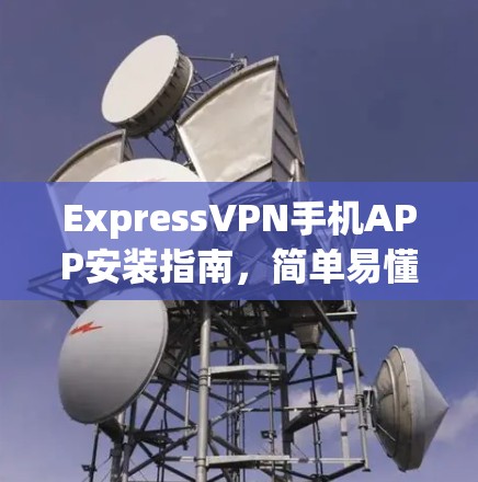 ExpressVPN手机APP安装指南,简单易懂的设置步骤 ExpressVPN手机APP安装指南,简单易懂的设置步骤
