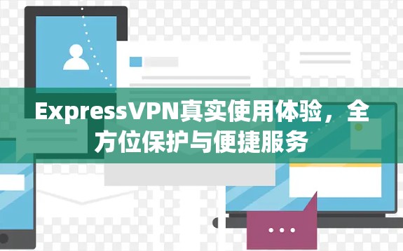 ExpressVPN真实使用体验,全方位保护与便捷服务 ExpressVPN真实使用体验,全方位保护与便捷服务