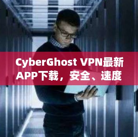 CyberGhost VPN最新APP下载,安全、速度与隐私的完美结合 CyberGhost VPN最新APP下载,安全、速度与隐私的完美结合