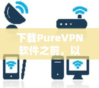 下载PureVPN软件之前,以下是一些关键点可以帮助你评估其可靠性 下载PureVPN软件之前,以下是一些关键点可以帮助你评估其可靠性