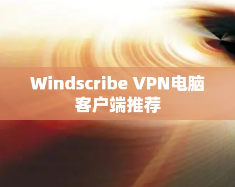 Windscribe VPN电脑客户端推荐 Windscribe VPN电脑客户端推荐
