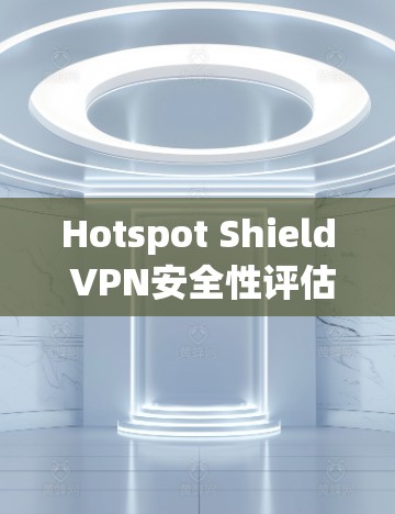 Hotspot Shield VPN安全性评估,真实安全吗? Hotspot Shield VPN安全性评估,真实安全吗?