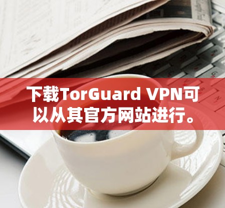 下载TorGuard VPN可以从其官方网站进行。以下是详细的步骤 下载TorGuard VPN可以从其官方网站进行。以下是详细的步骤
