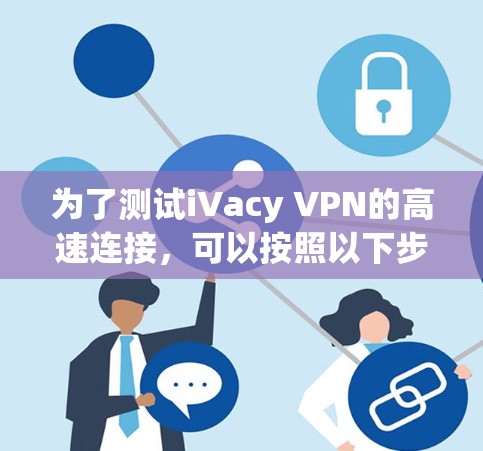 为了测试iVacy VPN的高速连接,可以按照以下步骤进行 为了测试iVacy VPN的高速连接,可以按照以下步骤进行