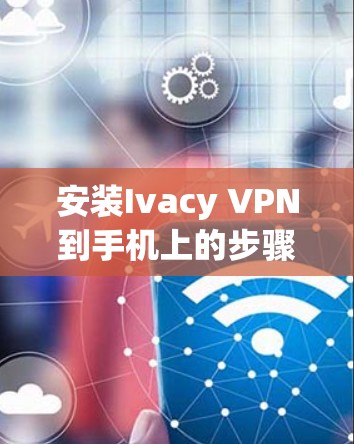安装Ivacy VPN到手机上的步骤如下 安装Ivacy VPN到手机上的步骤如下