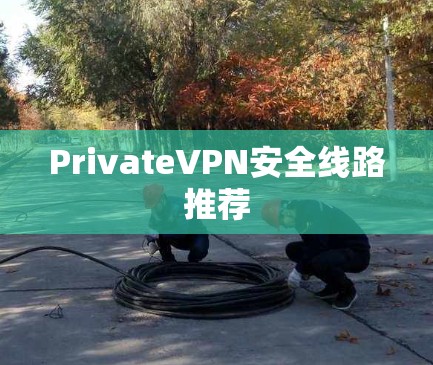 PrivateVPN安全线路推荐 PrivateVPN安全线路推荐