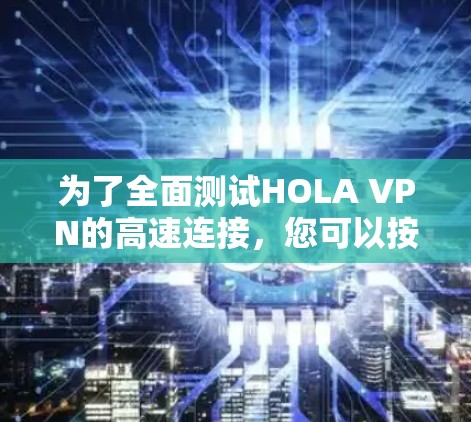 为了全面测试HOLA VPN的高速连接,您可以按照以下步骤进行 为了全面测试HOLA VPN的高速连接,您可以按照以下步骤进行