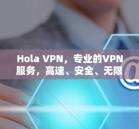 Hola VPN,专业的VPN服务,高速、安全、无限接入 Hola VPN,专业的VPN服务,高速、安全、无限接入
