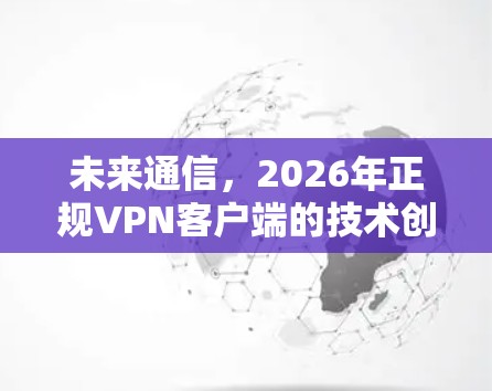 未来通信,2026年正规VPN客户端的技术创新与应用 未来通信,2026年正规VPN客户端的技术创新与应用