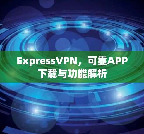 ExpressVPN,可靠APP下载与功能解析 ExpressVPN,可靠APP下载与功能解析