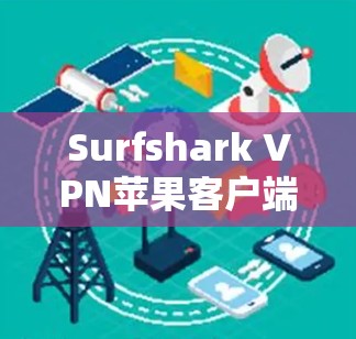 Surfshark VPN苹果客户端推荐,技术深度解析 Surfshark VPN苹果客户端推荐,技术深度解析