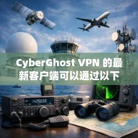 CyberGhost VPN 的最新客户端可以通过以下几种方式获取