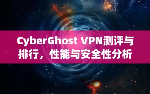 CyberGhost VPN测评与排行,性能与安全性分析 CyberGhost VPN测评与排行,性能与安全性分析