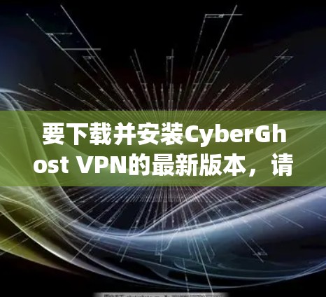 要下载并安装CyberGhost VPN的最新版本,请按照以下步骤操作 要下载并安装CyberGhost VPN的最新版本,请按照以下步骤操作