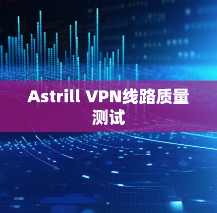 Astrill VPN线路质量测试 Astrill VPN线路质量测试