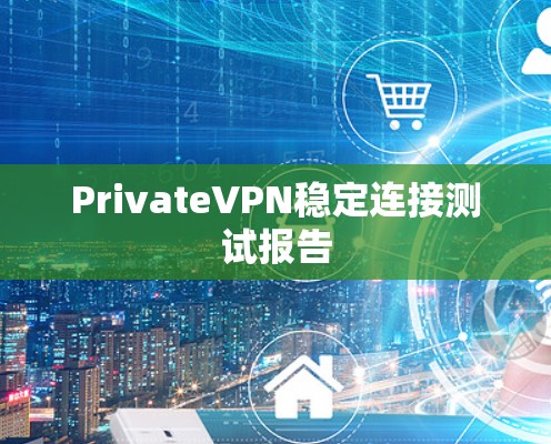 PrivateVPN稳定连接测试报告 PrivateVPN稳定连接测试报告