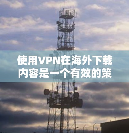 使用VPN在海外下载内容是一个有效的策略,但需要注意以下几点 使用VPN在海外下载内容是一个有效的策略,但需要注意以下几点