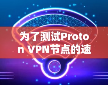 为了测试Proton VPN节点的速度,可以按照以下步骤进行 为了测试Proton VPN节点的速度,可以按照以下步骤进行